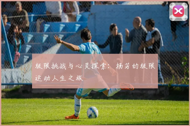 极限挑战与心灵探索：杨芳的极限运动人生之旅