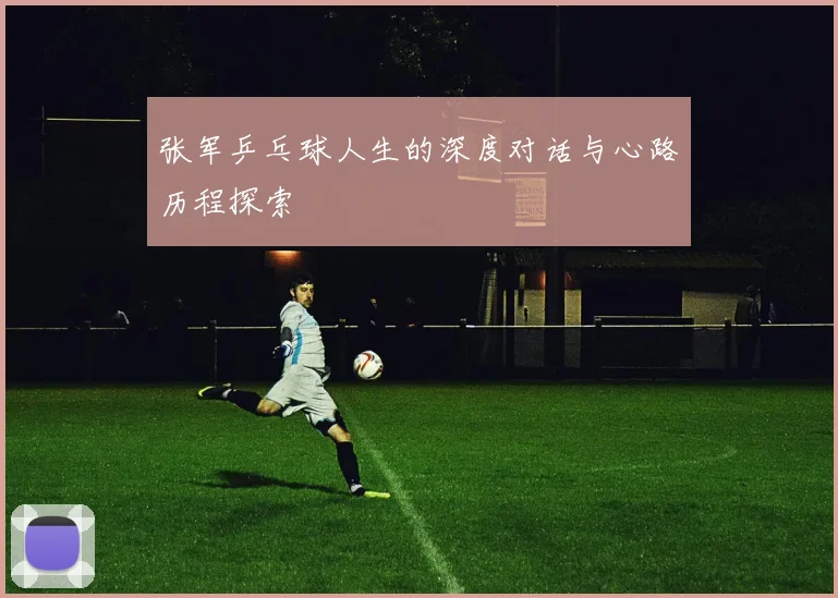 张军乒乓球人生的深度对话与心路历程探索