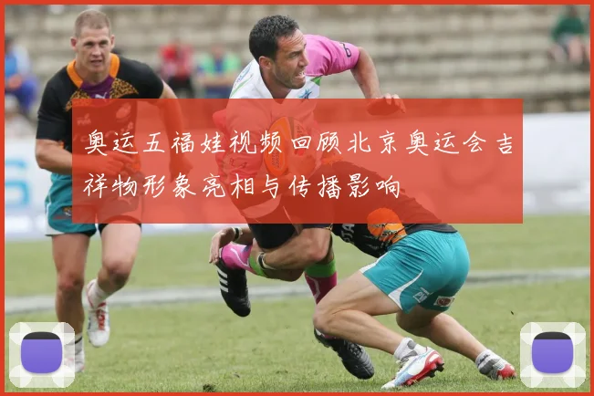 奥运五福娃视频回顾北京奥运会吉祥物形象亮相与传播影响