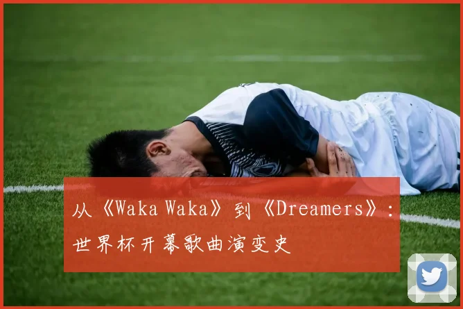 从《Waka Waka》到《Dreamers》：世界杯开幕歌曲演变史