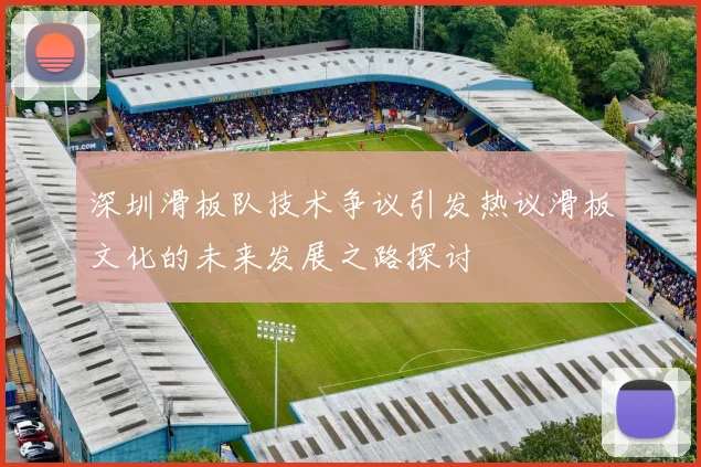 深圳滑板队技术争议引发热议滑板文化的未来发展之路探讨