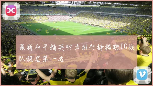 最新和平精英耐力排行榜揭晓IG战队稳居第一名