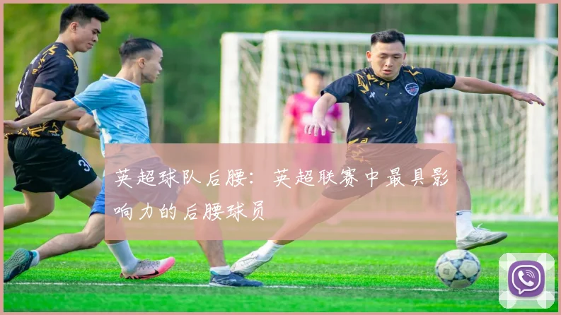英超球队后腰：英超联赛中最具影响力的后腰球员