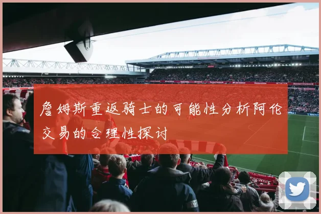 詹姆斯重返骑士的可能性分析阿伦交易的合理性探讨
