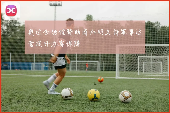 奥运会场馆赞助商加码支持赛事运营提升办赛保障