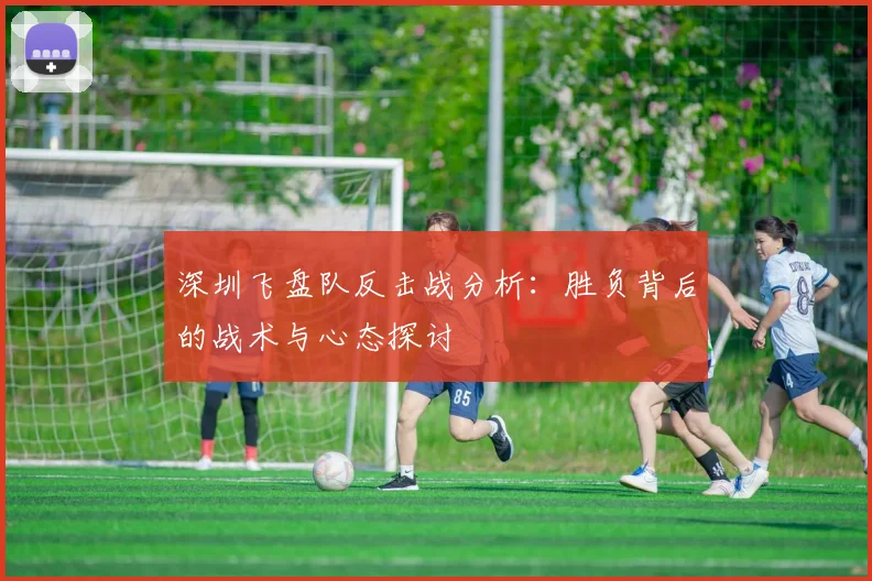 深圳飞盘队反击战分析：胜负背后的战术与心态探讨