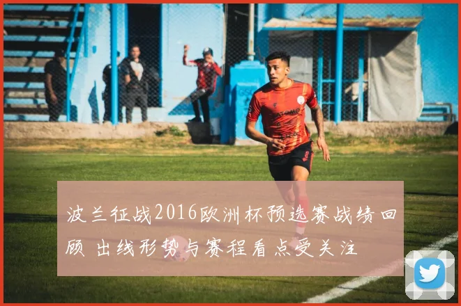 波兰征战2016欧洲杯预选赛战绩回顾 出线形势与赛程看点受关注