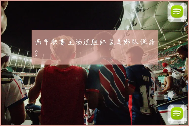 西甲联赛主场连胜纪录是哪队保持？