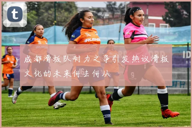 成都滑板队耐力之争引发热议滑板文化的未来何去何从